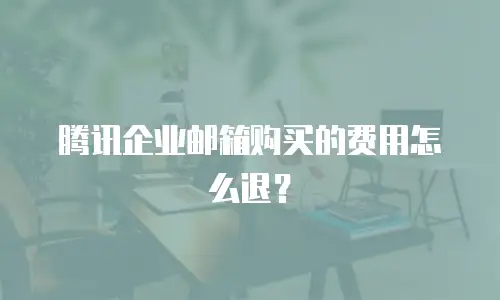 腾讯企业邮箱购买的费用怎么退？