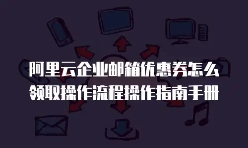 阿里云企业邮箱优惠券怎么领取操作流程操作指南手册