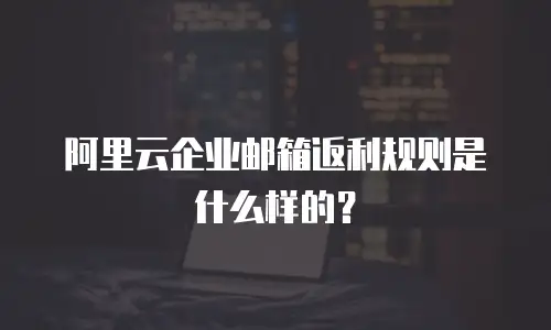 阿里云企业邮箱返利规则是什么样的？