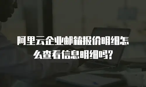 阿里云企业邮箱报价明细怎么查看信息明细吗?