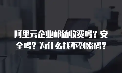 阿里云企业邮箱收费吗？安全吗？为什么找不到密码？