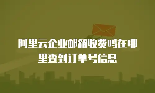 阿里云企业邮箱收费吗在哪里查到订单号信息