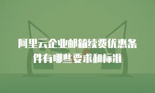 阿里云企业邮箱续费优惠条件有哪些要求和标准
