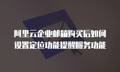 阿里云企业邮箱购买后如何设置定位功能提醒服务功能