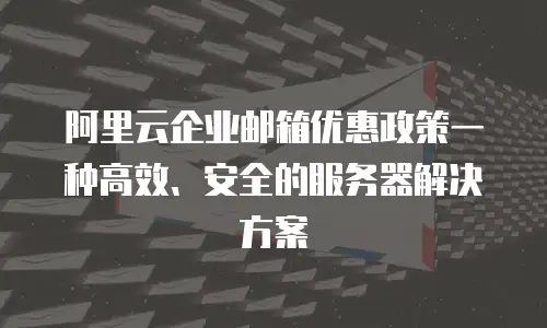 阿里云企业邮箱优惠政策一种高效、安全的服务器解决方案