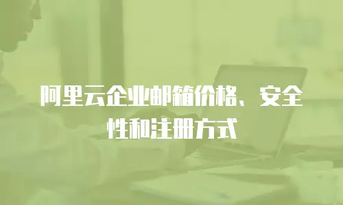 阿里云企业邮箱价格、安全性和注册方式
