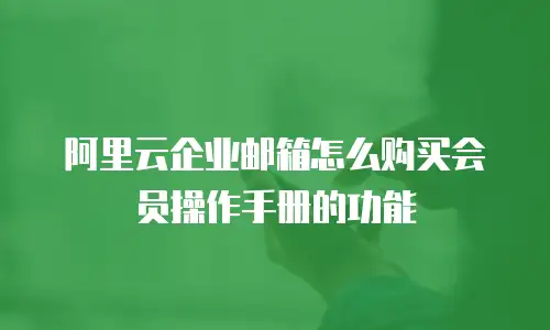 阿里云企业邮箱怎么购买会员操作手册的功能