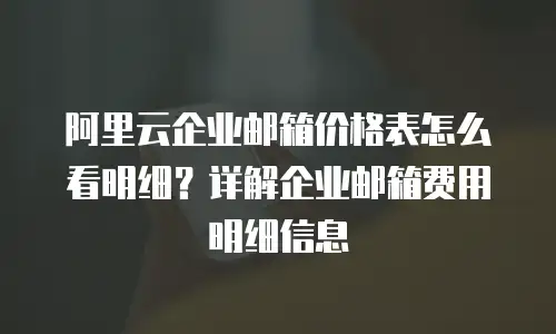 阿里云企业邮箱价格表怎么看明细？详解企业邮箱费用明细信息