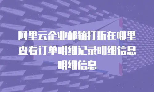 阿里云企业邮箱打折在哪里查看订单明细记录明细信息明细信息