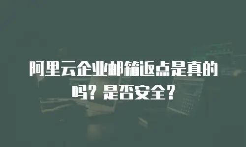 阿里云企业邮箱返点是真的吗？是否安全？