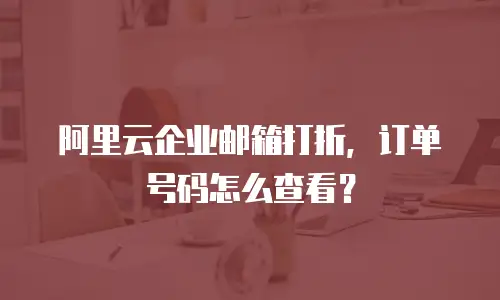 阿里云企业邮箱打折，订单号码怎么查看？