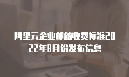 阿里云企业邮箱收费标准2022年8月份发布信息