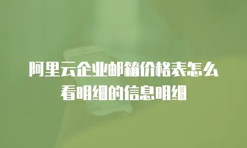 阿里云企业邮箱价格表怎么看明细的信息明细