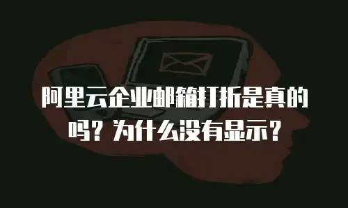  阿里云企业邮箱打折是真的吗？为什么没有显示？