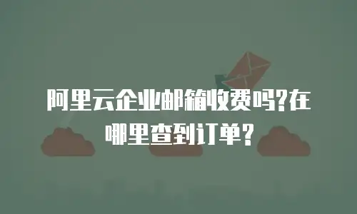 阿里云企业邮箱收费吗?在哪里查到订单?