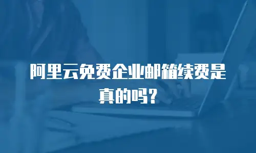 阿里云免费企业邮箱续费是真的吗？
