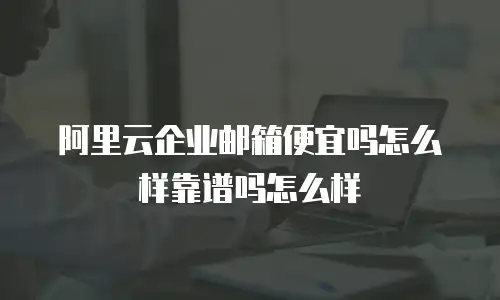阿里云企业邮箱便宜吗怎么样靠谱吗怎么样