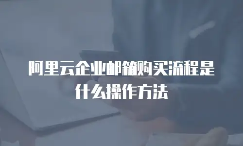 阿里云企业邮箱购买流程是什么操作方法