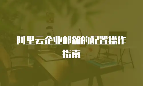 阿里云企业邮箱的配置操作指南