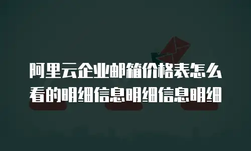 阿里云企业邮箱价格表怎么看的明细信息明细信息明细