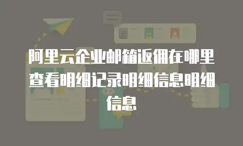 阿里云企业邮箱返佣在哪里查看明细记录明细信息明细信息