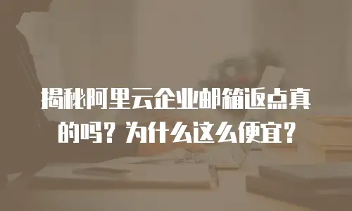 揭秘阿里云企业邮箱返点真的吗？为什么这么便宜？