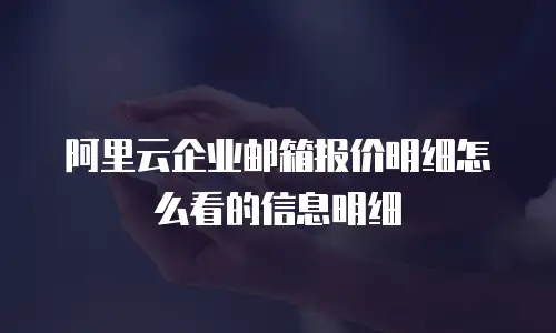 阿里云企业邮箱报价明细怎么看的信息明细