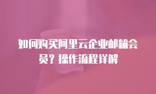 如何购买阿里云企业邮箱会员？操作流程详解