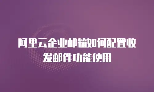 阿里云企业邮箱如何配置收发邮件功能使用