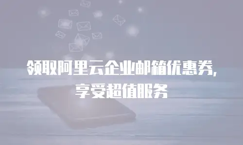 领取阿里云企业邮箱优惠券,享受超值服务