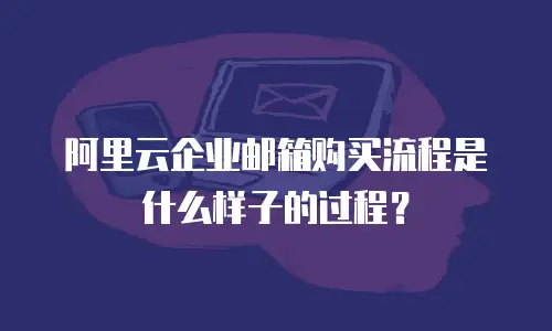 阿里云企业邮箱购买流程是什么样子的过程?