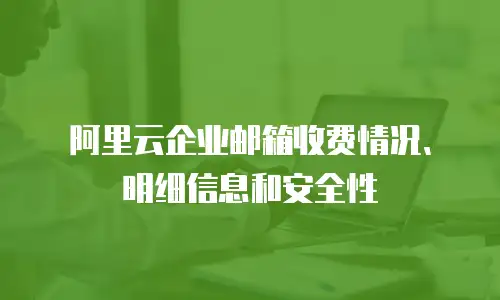 阿里云企业邮箱收费情况、明细信息和安全性
