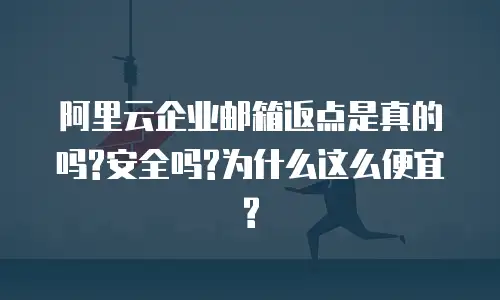 阿里云企业邮箱返点是真的吗?安全吗?为什么这么便宜?