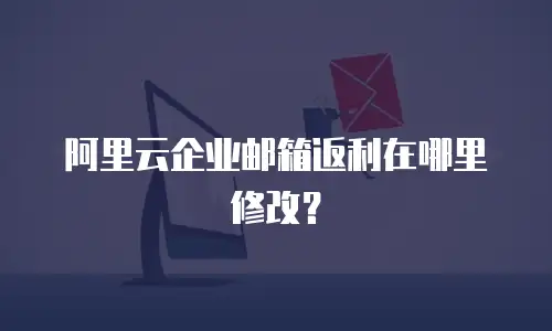 阿里云企业邮箱返利在哪里修改？