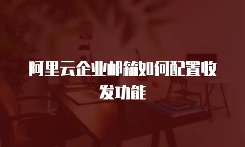 阿里云企业邮箱如何配置收发功能
