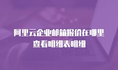 阿里云企业邮箱报价在哪里查看明细表明细