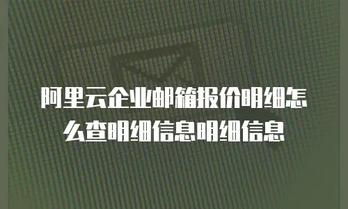 阿里云企业邮箱报价明细怎么查明细信息明细信息