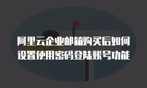 阿里云企业邮箱购买后如何设置使用密码登陆账号功能