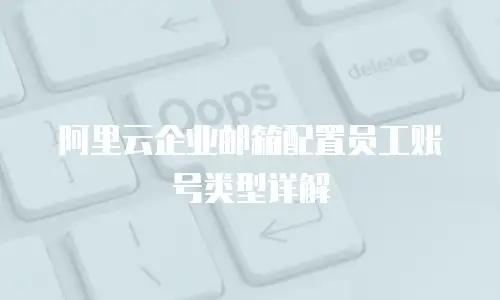 阿里云企业邮箱配置员工账号类型详解