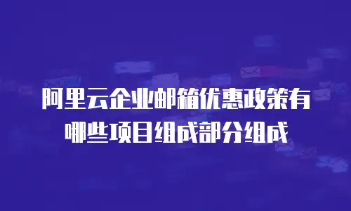 阿里云企业邮箱优惠政策有哪些项目组成部分组成