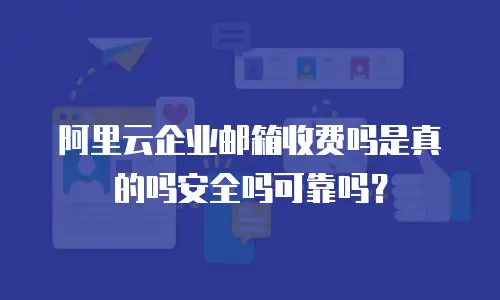阿里云企业邮箱收费吗是真的吗安全吗可靠吗？