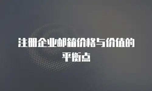 注册企业邮箱价格与价值的平衡点