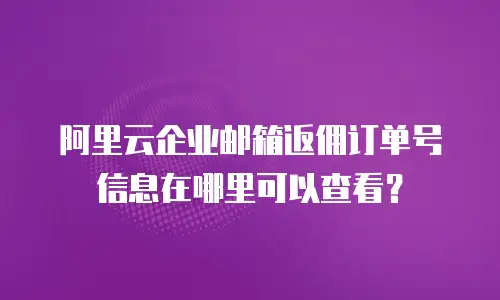 阿里云企业邮箱返佣订单号信息在哪里可以查看？