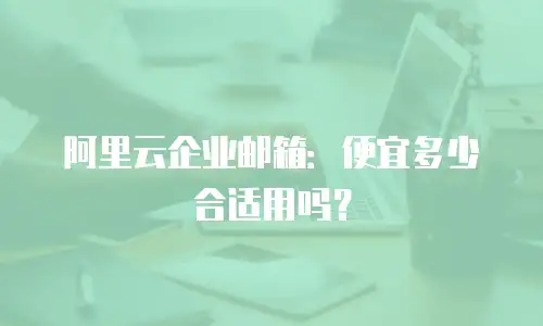 阿里云企业邮箱：便宜多少合适用吗？