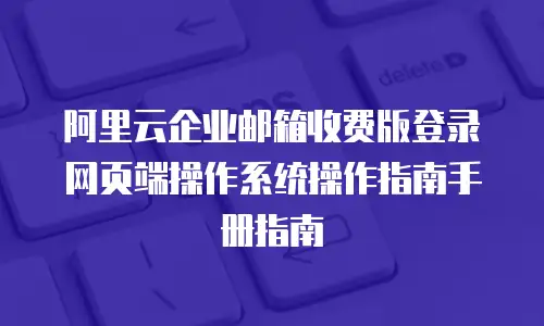 阿里云企业邮箱收费版登录网页端操作系统操作指南手册指南