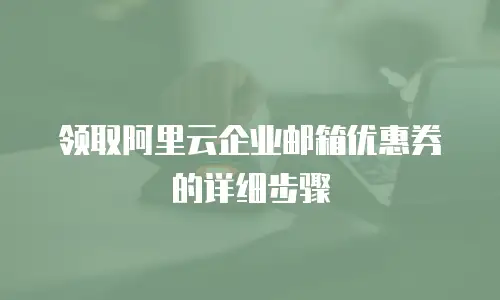领取阿里云企业邮箱优惠券的详细步骤