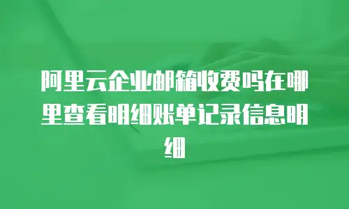 阿里云企业邮箱收费吗在哪里查看明细账单记录信息明细