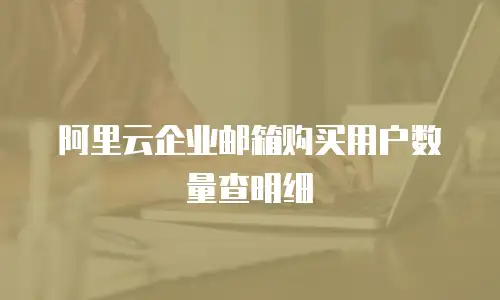 阿里云企业邮箱购买用户数量查明细