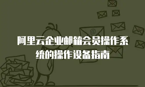 阿里云企业邮箱会员操作系统的操作设备指南