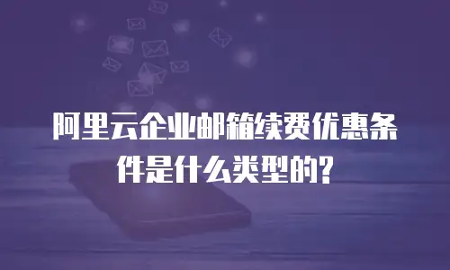 阿里云企业邮箱续费优惠条件是什么类型的?